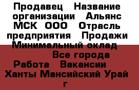 Продавец › Название организации ­ Альянс-МСК, ООО › Отрасль предприятия ­ Продажи › Минимальный оклад ­ 25 000 - Все города Работа » Вакансии   . Ханты-Мансийский,Урай г.